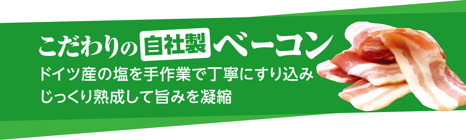 こだわりの自家製ベーコン。ドイツ産の塩を手作業で丁寧にすり込みじっくり熟成して旨みを凝縮
