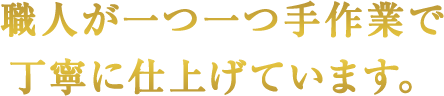 職人が一つ一つ手作業で丁寧に仕上げています。