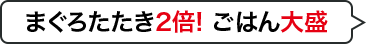 まぐろたたき2倍！ご飯大盛り