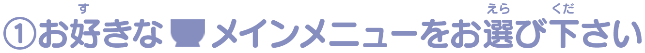 ①お好きなメインメニューをお選び下さい