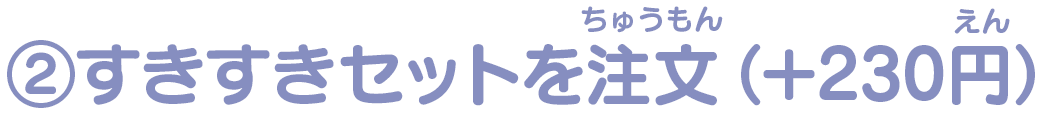 ②すきすきセットを注文（＋220円）