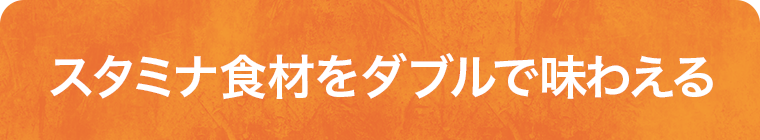 スタミナ食材をダブルで味わえる