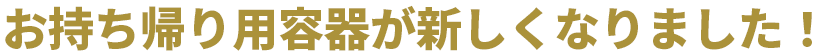 お持ち帰り用容器が新しくなりました！