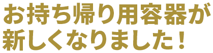 お持ち帰り用容器が新しくなりました！